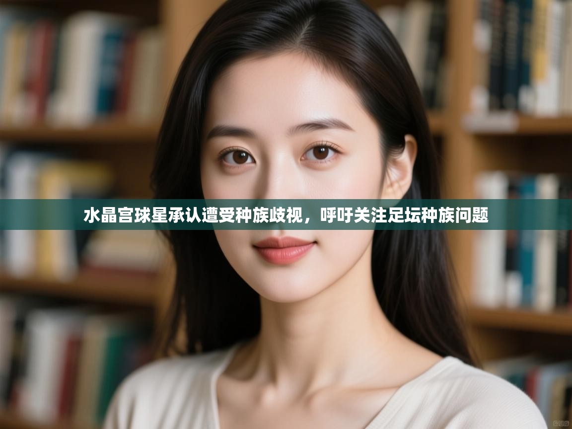 开云·体育kaiyun官方网站_kaiyun sports-水晶宫球星承认遭受种族歧视，呼吁关注足坛种族问题  第3张