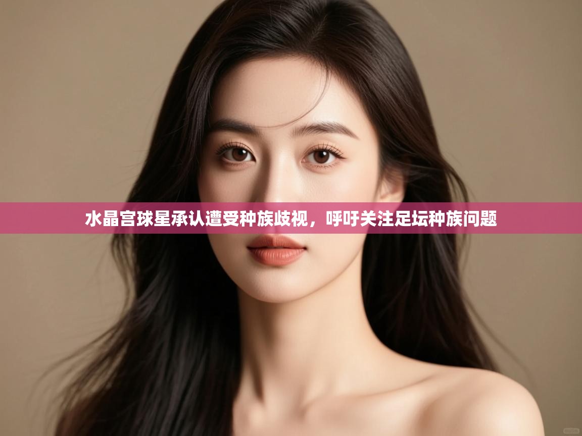 开云·体育kaiyun官方网站_kaiyun sports-水晶宫球星承认遭受种族歧视，呼吁关注足坛种族问题  第4张