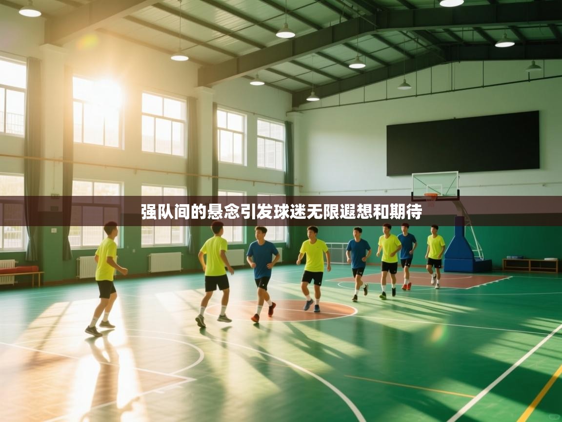 云开体育官网登录入口手机版-强队间的悬念引发球迷无限遐想和期待