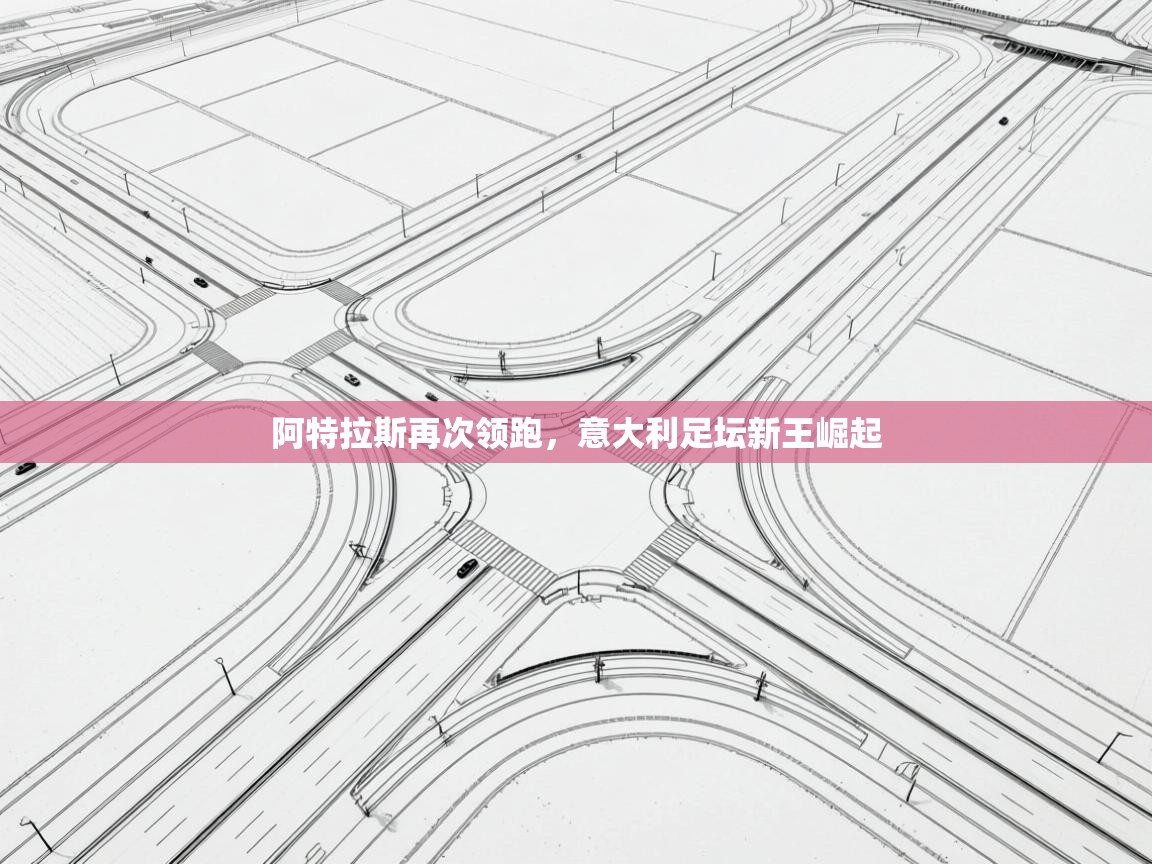 开云体育网络异常修复-阿特拉斯再次领跑，意大利足坛新王崛起