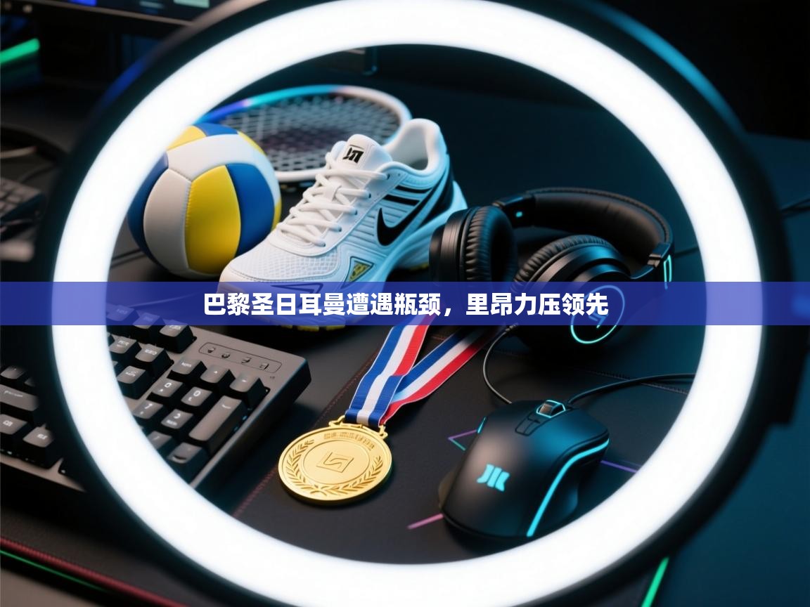 开云体育app下载入口-巴黎圣日耳曼遭遇瓶颈，里昂力压领先