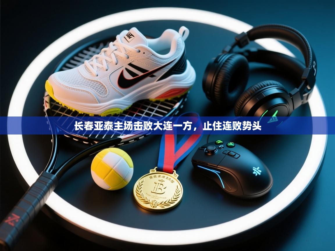 开云体育登录入口网址-长春亚泰主场击败大连一方，止住连败势头