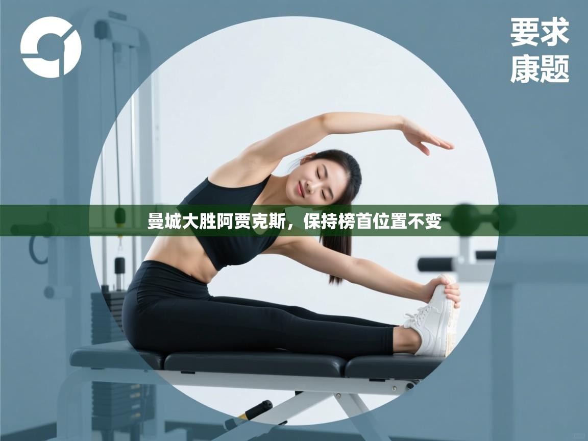 开云体育苹果版下载-曼城大胜阿贾克斯，保持榜首位置不变