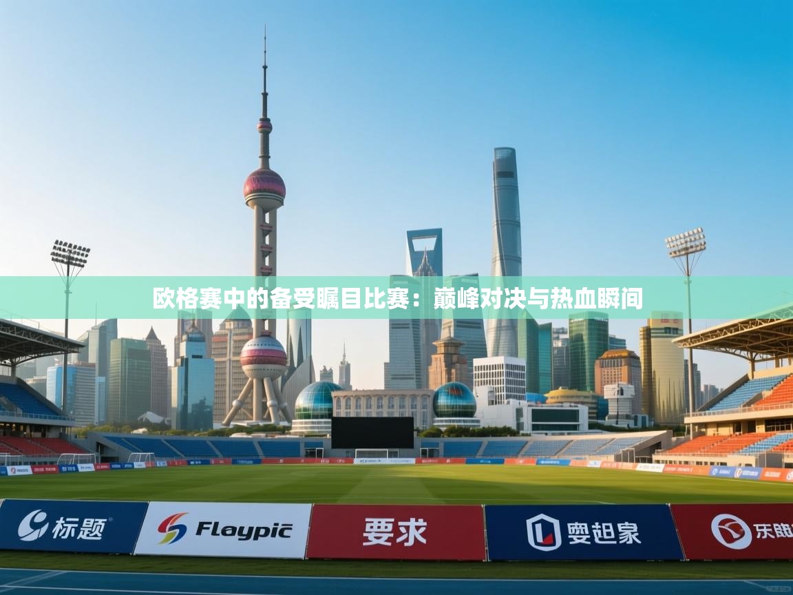 开云体育app下载地址-欧格赛中的备受瞩目比赛：巅峰对决与热血瞬间  第3张