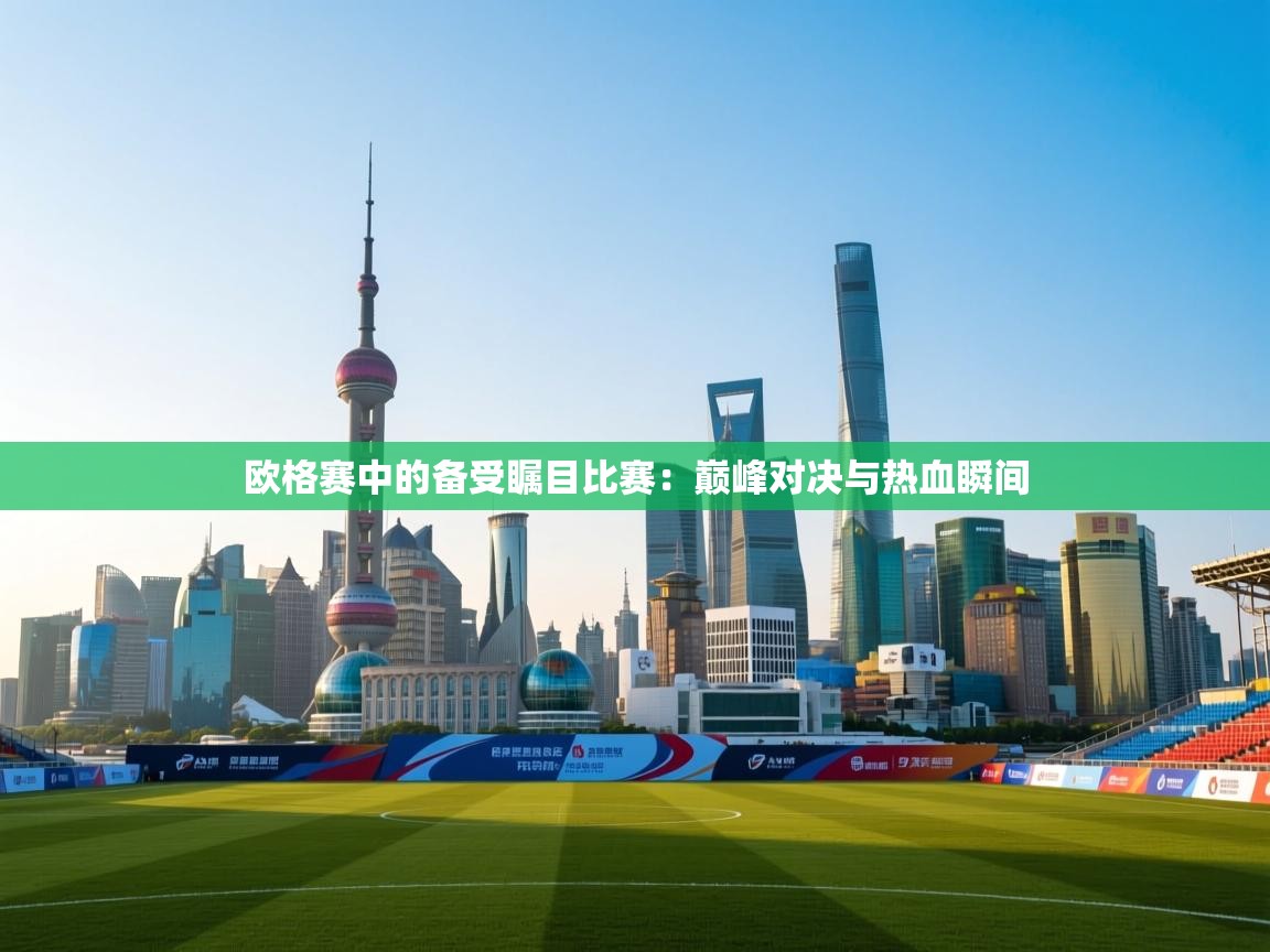 开云体育app下载地址-欧格赛中的备受瞩目比赛：巅峰对决与热血瞬间  第4张